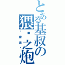 とある基叔の猥琐之炮（绝密出击）