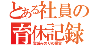 とある社員の育休記録（岩城みのりの場合）