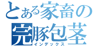 とある家畜の完豚包茎（インデックス）