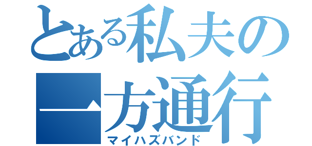 とある私夫の一方通行（マイハズバンド）