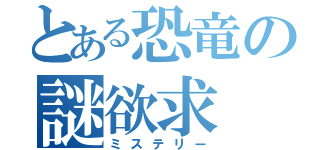 とある恐竜の謎欲求（ミステリー）