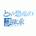 とある恐竜の謎欲求（ミステリー）