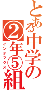 とある中学の②年⑤組（インデックス）