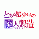 とある蟹少年の廃人製造機（Ｔｗｉｔｔｅｒ）