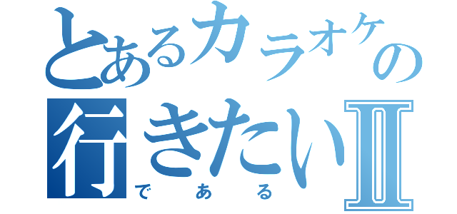 とあるカラオケの行きたい人Ⅱ（である）