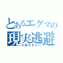 とあるエグマの現実逃避（大阪行きたい）