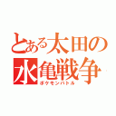 とある太田の水亀戦争（ポケモンバトル）