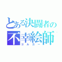 とある決闘者の不幸絵師（ゴルガー）