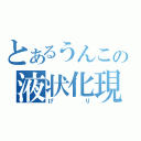 とあるうんこの液状化現象（げり）