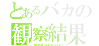 とあるバカの観察結果（校内放送でお届けいたします）