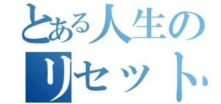 とある人生のリセットボタン（）