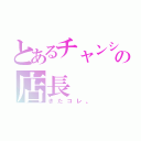 とあるチャンシューの店長（きたコレ。）