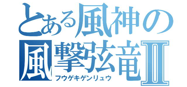 とある風神の風撃弦竜Ⅱ（フウゲキゲンリュウ）