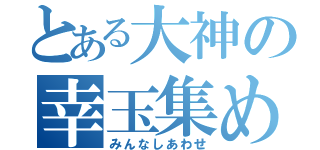 とある大神の幸玉集め（みんなしあわせ）