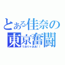 とある佳奈の東京奮闘記（うおりゃああ！！）