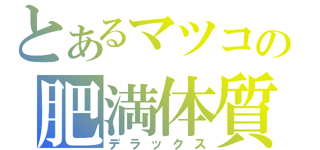 とあるマツコの肥満体質（デラックス）