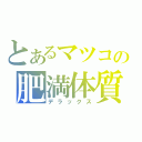 とあるマツコの肥満体質（デラックス）