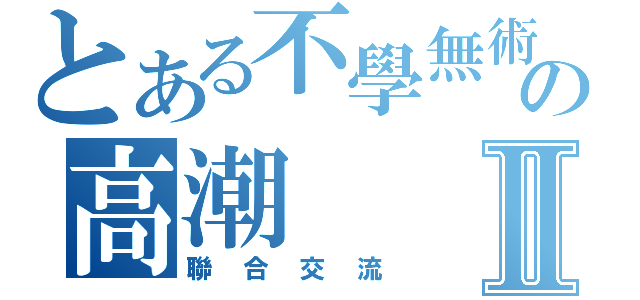 とある不學無術の高潮Ⅱ（聯合交流）