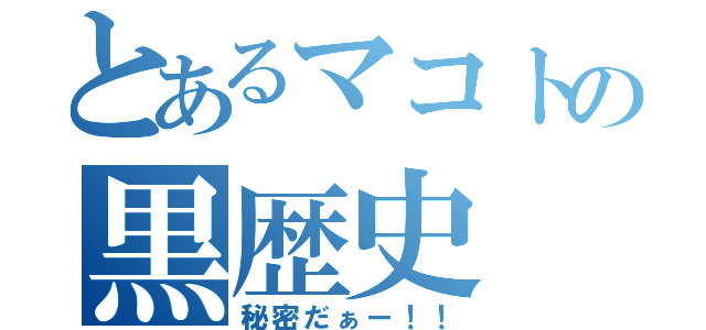 とあるマコトの黒歴史（秘密だぁー！！）