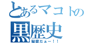 とあるマコトの黒歴史（秘密だぁー！！）