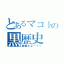 とあるマコトの黒歴史（秘密だぁー！！）