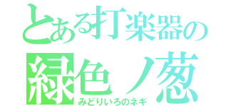 とある打楽器の緑色ノ葱（みどりいろのネギ）