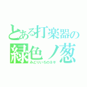 とある打楽器の緑色ノ葱（みどりいろのネギ）