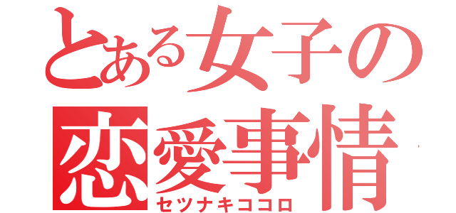 とある女子の恋愛事情（セツナキココロ）