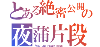 とある絶密公開の夜蒲片段（「ＹｏｕＴｕｂｅ Ｈａｐｐｙ ｈｏｕｒ」）