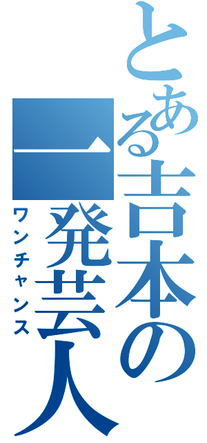 とある吉本の一発芸人（ワンチャンス）