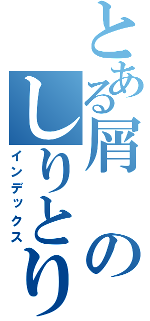 とある屑のしりとり物語（インデックス）