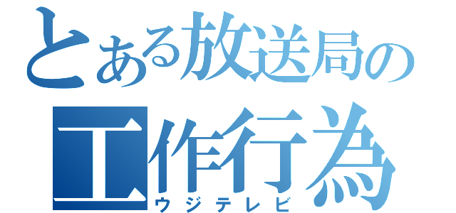 とある放送局の工作行為（ウジテレビ）