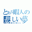 とある暇人の悲しい夢（諦めが感じん）