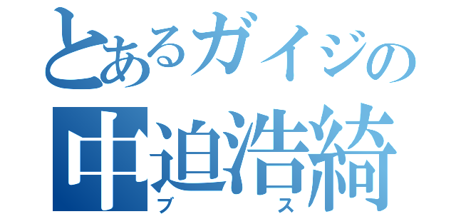 とあるガイジの中迫浩綺（ブス）