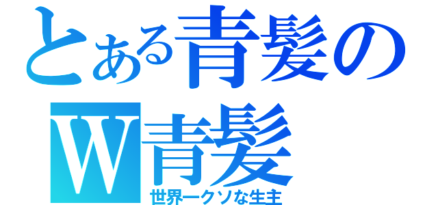 とある青髪のＷ青髪（世界一クソな生主）