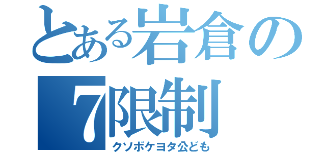 とある岩倉の７限制（クソボケヨタ公ども）