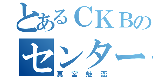 とあるＣＫＢのセンター（真宮魅恋）