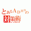 とあるＡＤＨＤの対策術（あーさ氏はネ申）