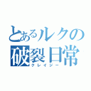 とあるルクの破裂日常（クレイジー）