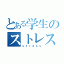 とある学生のストレス発散方法（ｓｔｒｅｓｓ）