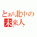 とある北中の未来人（ガク）