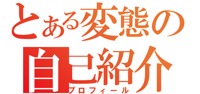 とある変態の自己紹介（プロフィール）