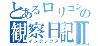 とあるロリコンの観察日記Ⅱ（インデックス）