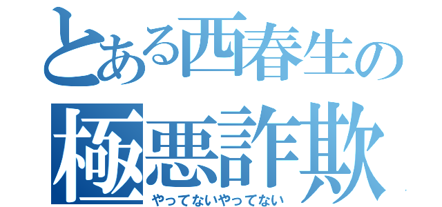 とある西春生の極悪詐欺（やってないやってない）