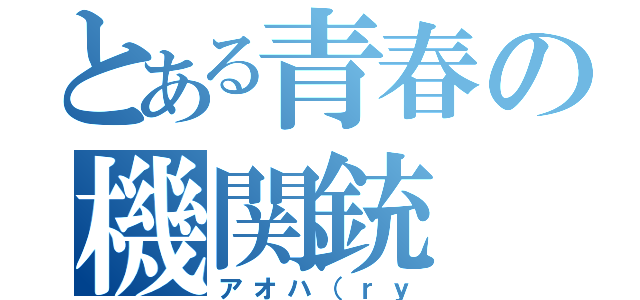 とある青春の機関銃（アオハ（ｒｙ）