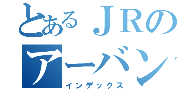 とあるＪＲのアーバンネットワーク（インデックス）