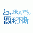 とある優柔不断の優柔不断（インデックス）