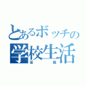 とあるボッチの学校生活（苦痛）