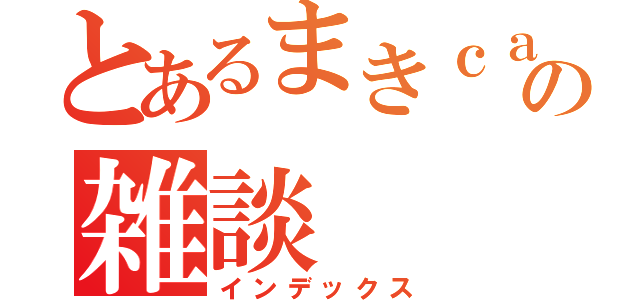 とあるまきｃａｓの雑談（インデックス）