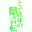 とある鉄球の黄金回転（敬意を払え）